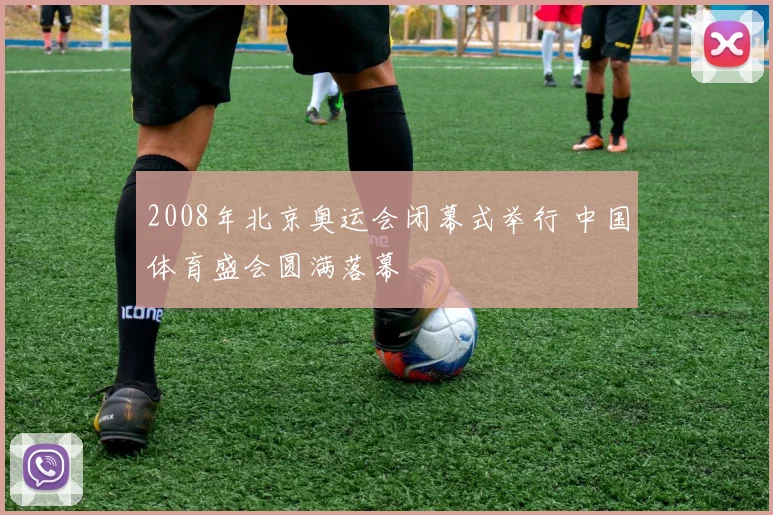 2008年北京奥运会闭幕式举行 中国体育盛会圆满落幕