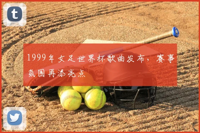 1999年女足世界杯歌曲发布,赛事氛围再添亮点