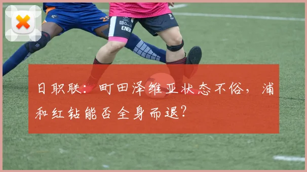 日职联：町田泽维亚状态不俗，浦和红钻能否全身而退？