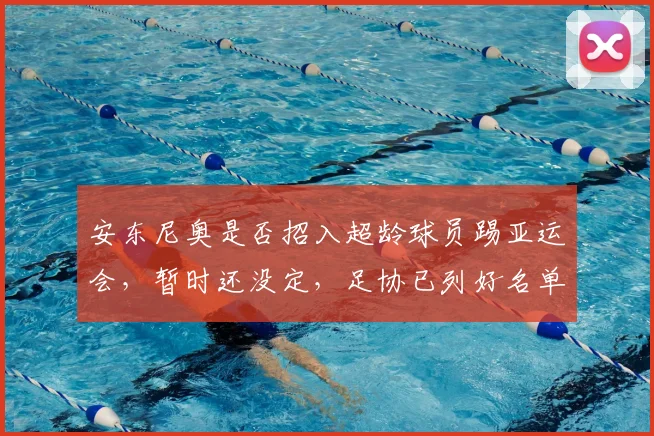 安东尼奥是否招入超龄球员踢亚运会，暂时还没定，足协已列好名单
