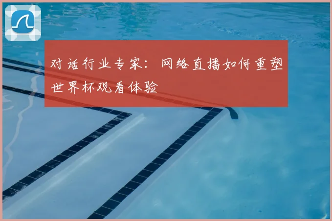 对话行业专家：网络直播如何重塑世界杯观看体验