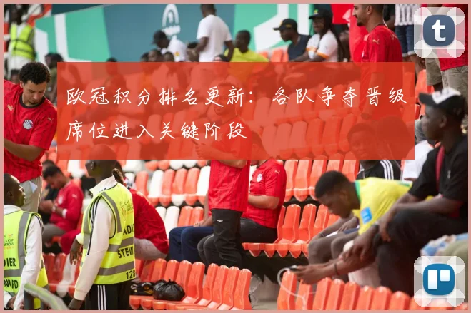 欧冠积分排名更新：各队争夺晋级席位进入关键阶段