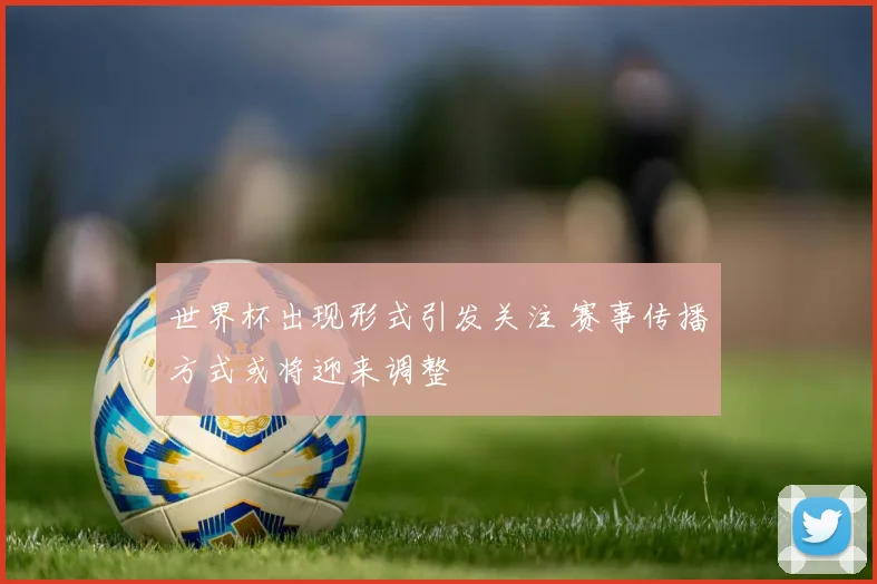 世界杯出现形式引发关注 赛事传播方式或将迎来调整