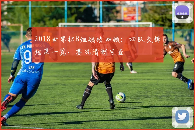 2018世界杯B组战绩回顾：四队交锋结果一览，赛况清晰可查