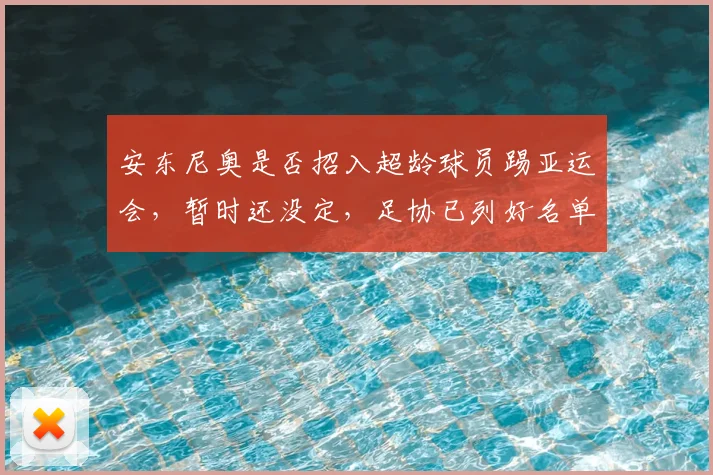 安东尼奥是否招入超龄球员踢亚运会，暂时还没定，足协已列好名单