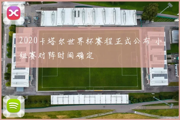 2020卡塔尔世界杯赛程正式公布 小组赛对阵时间确定