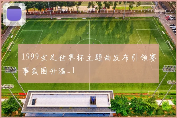 1999女足世界杯主题曲发布引领赛事氛围升温_1