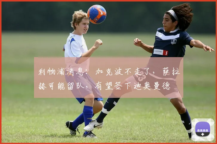 利物浦消息：加克波不走了，萨拉赫可能留队，有望签下迪奥曼德