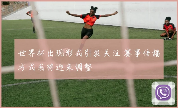 世界杯出现形式引发关注 赛事传播方式或将迎来调整
