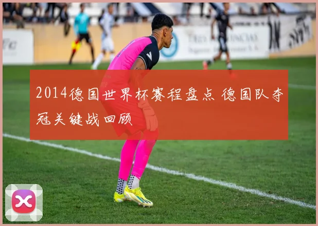2014德国世界杯赛程盘点 德国队夺冠关键战回顾