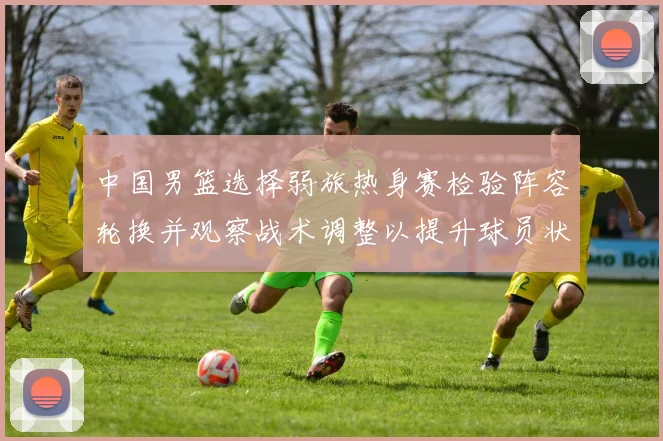 中国男篮选择弱旅热身赛检验阵容轮换并观察战术调整以提升球员状态