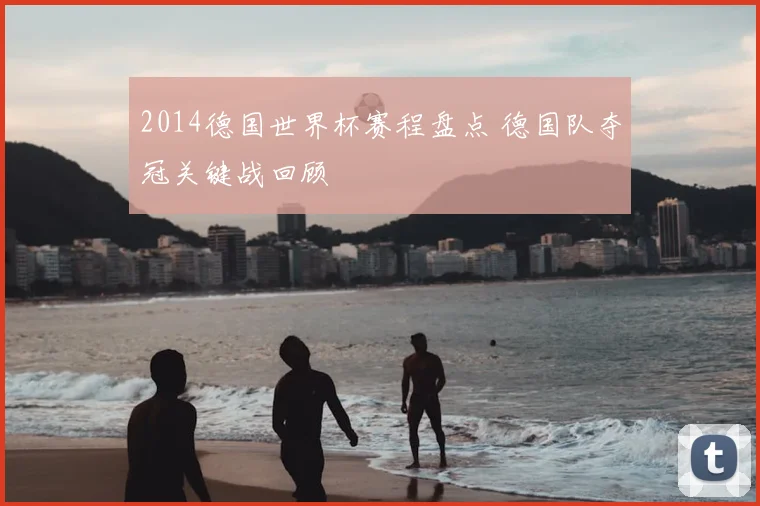2014德国世界杯赛程盘点 德国队夺冠关键战回顾