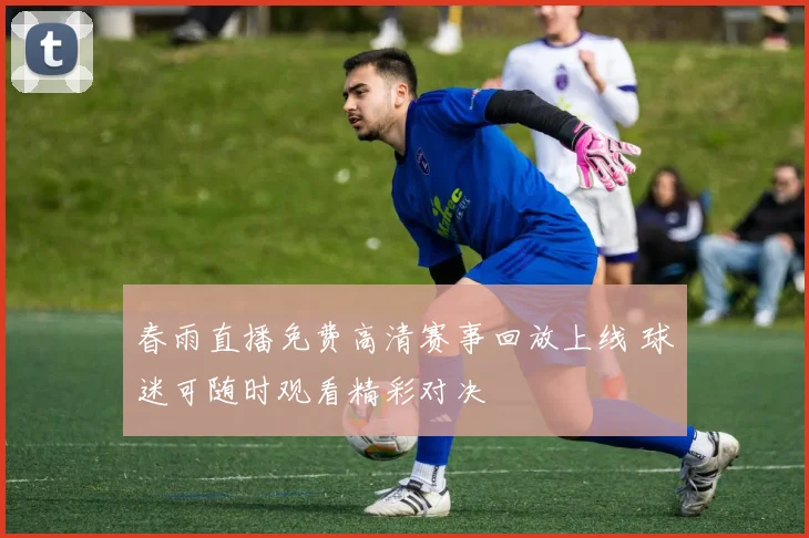 春雨直播免费高清赛事回放上线 球迷可随时观看精彩对决