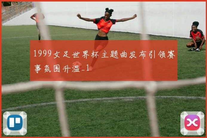 1999女足世界杯主题曲发布引领赛事氛围升温_1