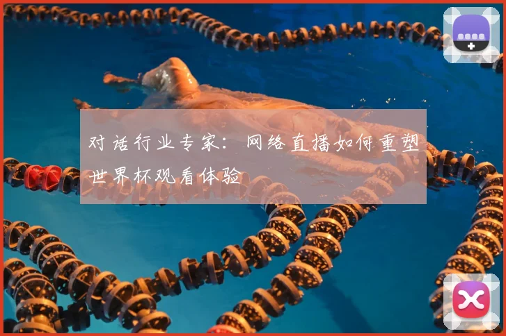 对话行业专家：网络直播如何重塑世界杯观看体验
