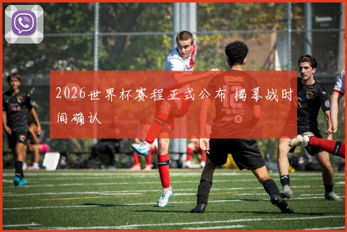 2026世界杯赛程正式公布 揭幕战时间确认