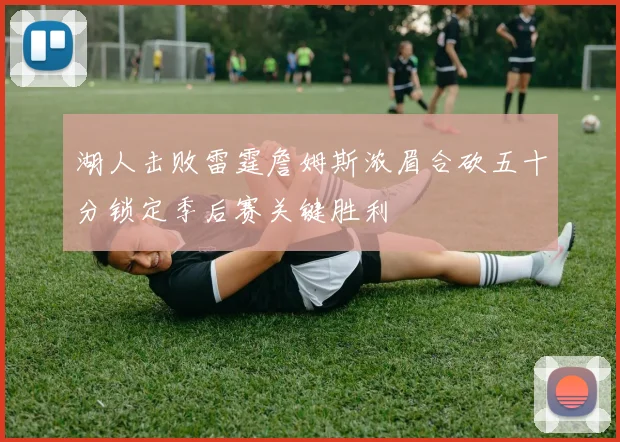 湖人击败雷霆詹姆斯浓眉合砍五十分锁定季后赛关键胜利