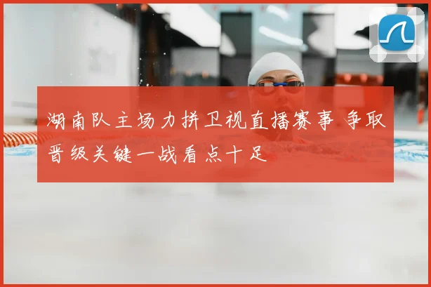 湖南队主场力拼卫视直播赛事 争取晋级关键一战看点十足