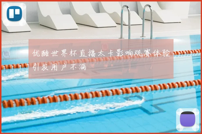 优酷世界杯直播太卡影响观赛体验引发用户不满