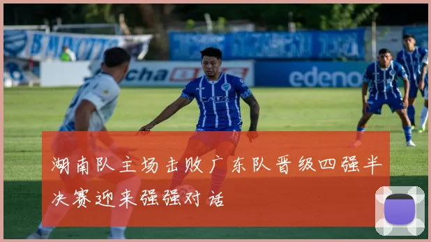 湖南队主场击败广东队晋级四强半决赛迎来强强对话