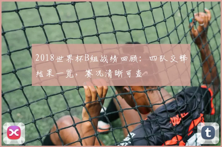 2018世界杯B组战绩回顾：四队交锋结果一览，赛况清晰可查