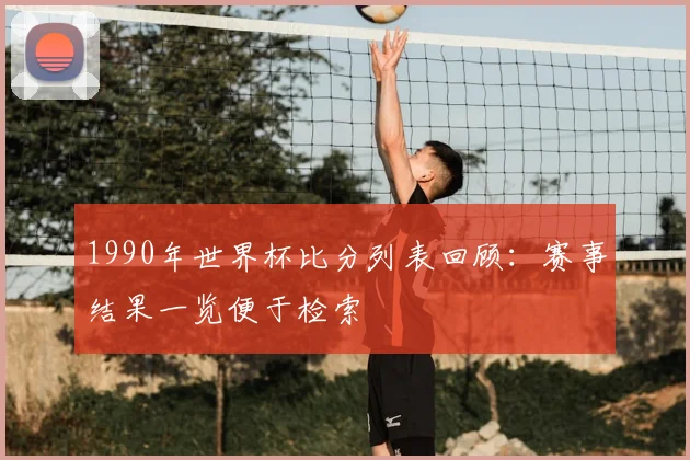 1990年世界杯比分列表回顾：赛事结果一览便于检索