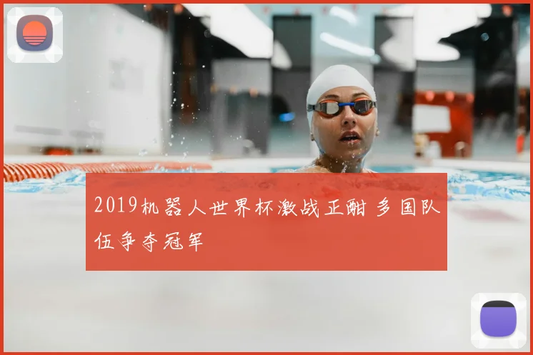 2019机器人世界杯激战正酣 多国队伍争夺冠军